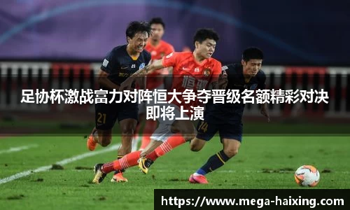足协杯激战富力对阵恒大争夺晋级名额精彩对决即将上演